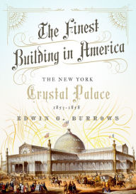 Title: The Finest Building in America: The New York Crystal Palace, 1853-1858, Author: Edwin G. Burrows