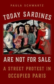 Title: Today Sardines Are Not for Sale: A Street Protest in Occupied Paris, Author: Paula Schwartz