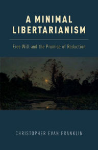 Title: A Minimal Libertarianism: Free Will and the Promise of Reduction, Author: Christopher Evan Franklin