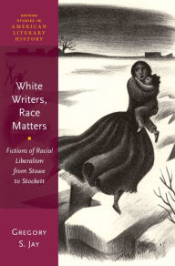 Title: White Writers, Race Matters: Fictions of Racial Liberalism from Stowe to Stockett, Author: Gregory S. Jay