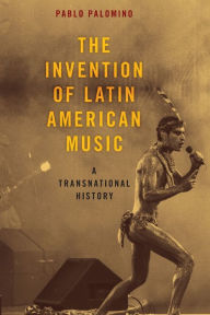 Title: The Invention of Latin American Music: A Transnational History, Author: Pablo Palomino