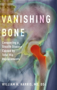 Title: Vanishing Bone: Conquering a Stealth Disease Caused by Total Hip Replacements, Author: William H. Harris MD