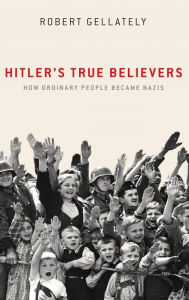 Title: Hitler's True Believers: How Ordinary People Became Nazis, Author: Robert Gellately