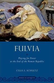 Title: Fulvia: Playing for Power at the End of the Roman Republic, Author: Celia E. Schultz