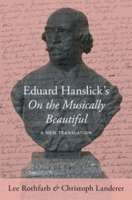 Title: Eduard Hanslick's On the Musically Beautiful: A New Translation, Author: Lee Rothfarb