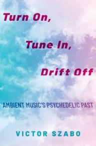 Title: Turn On, Tune In, Drift Off: Ambient Music's Psychedelic Past, Author: Victor Szabo