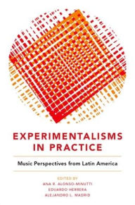 Title: Experimentalisms in Practice: Music Perspectives from Latin America, Author: Ana R. Alonso-Minutti