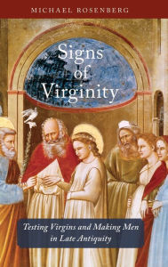 Title: Signs of Virginity: Testing Virgins and Making Men in Late Antiquity, Author: Michael Rosenberg