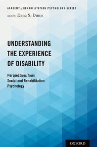 Title: Understanding the Experience of Disability: Perspectives from Social and Rehabilitation Psychology, Author: Dana S. Dunn