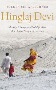 Title: Hinglaj Devi: Identity, Change, and Solidification at a Hindu Temple in Pakistan, Author: Jïrgen Schaflechner