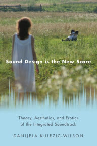 Title: Sound Design is the New Score: Theory, Aesthetics, and Erotics of the Integrated Soundtrack, Author: Danijela Kulezic-Wilson