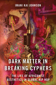 Title: Dark Matter in Breaking Cyphers: The Life of Africanist Aesthetics in Global Hip Hop, Author: Imani Kai Johnson