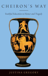 Title: Cheiron's Way: Youthful Education in Homer and Tragedy, Author: Justina Gregory