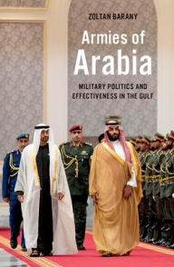 Title: Armies of Arabia: Military Politics and Effectiveness in the Gulf, Author: Zoltan Barany
