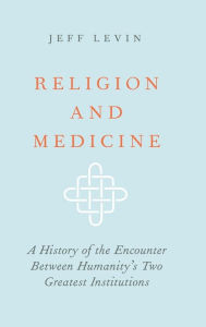 Title: Religion and Medicine: A History of the Encounter Between Humanity's Two Greatest Institutions, Author: Jeff Levin