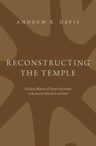 Title: Reconstructing the Temple: The Royal Rhetoric of Temple Renovation in the Ancient Near East and Israel, Author: Andrew R. Davis