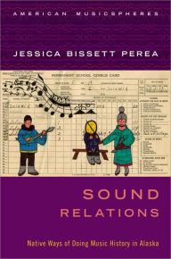 Title: Sound Relations: Native Ways of Doing Music History in Alaska, Author: Jessica Bissett Perea