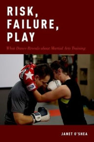 Title: Risk, Failure, Play: What Dance Reveals about Martial Arts Training, Author: Janet O'Shea