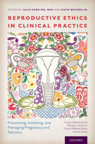 Title: Reproductive Ethics in Clinical Practice: Preventing, Initiating, and Managing Pregnancy and Delivery--Essays Inspired by the MacLean Center for Clinical Medical Ethics Lecture Series, Author: Julie Chor