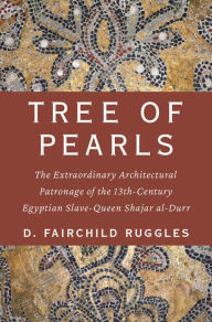 Title: Tree of Pearls: The Extraordinary Architectural Patronage of the 13th-Century Egyptian Slave-Queen Shajar al-Durr, Author: D. Fairchild Ruggles