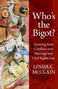 Title: Who's the Bigot?: Learning from Conflicts over Marriage and Civil Rights Law, Author: Linda C. McClain