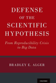 Title: Defense of the Scientific Hypothesis: From Reproducibility Crisis to Big Data, Author: Bradley E. Alger