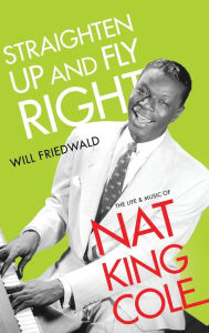 Title: Straighten Up and Fly Right: The Life and Music of Nat King Cole, Author: Will Friedwald