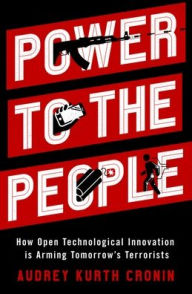 Title: Power to the People: How Open Technological Innovation Is Arming Tomorrow's Terrorists, Author: Audrey Kurth Cronin