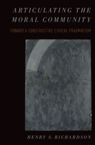 Title: Articulating the Moral Community: Toward a Constructive Ethical Pragmatism, Author: Henry Richardson