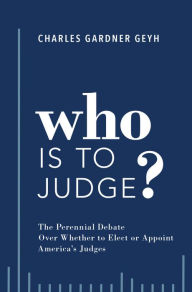 Title: Who is to Judge?: The Perennial Debate Over Whether to Elect or Appoint America's Judges, Author: Charles Gardner Geyh