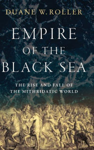 Title: Empire of the Black Sea: The Rise and Fall of the Mithridatic World, Author: Duane W. Roller