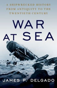 Title: War at Sea: A Shipwrecked History from Antiquity to the Twentieth Century, Author: James P. Delgado