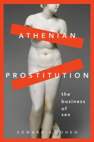 Title: Athenian Prostitution: The Business of Sex, Author: Edward E. Cohen