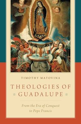 Theologies of Guadalupe: From the Era of Conquest to Pope Francis