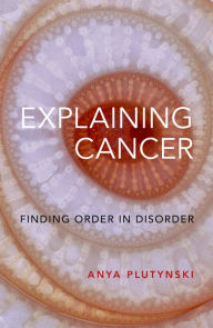 Title: Explaining Cancer: Finding Order in Disorder, Author: Anya Plutynski
