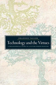 Title: Technology and the Virtues: A Philosophical Guide to a Future Worth Wanting, Author: Shannon Vallor