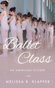 Title: Ballet Class: An American History, Author: Melissa R. Klapper