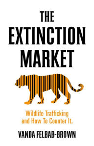 Title: The Extinction Market: Wildlife Trafficking and How to Counter It, Author: Vanda Felbab Brown