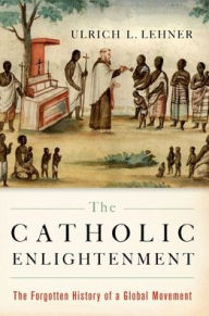 Title: The Catholic Enlightenment: The Forgotten History of a Global Movement, Author: Ulrich L. Lehner