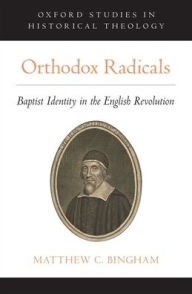 Title: Orthodox Radicals: Baptist Identity in the English Revolution, Author: Matthew C. Bingham
