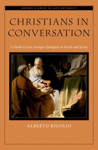 Title: Christians in Conversation: A Guide to Late Antique Dialogues in Greek and Syriac, Author: Alberto Rigolio