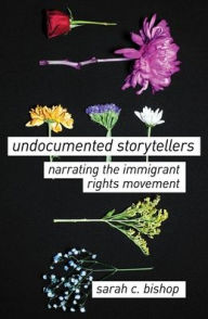 Title: Undocumented Storytellers: Narrating the Immigrant Rights Movement, Author: Sarah C. Bishop