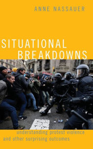 Title: Situational Breakdowns: Understanding Protest Violence and other Surprising Outcomes, Author: Anne Nassauer