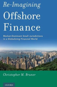 Title: Re-Imagining Offshore Finance: Market-Dominant Small Jurisdictions in a Globalizing Financial World, Author: Christopher M. Bruner