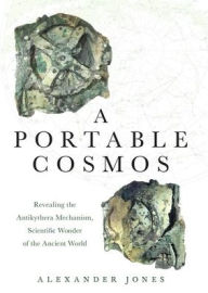 Title: A Portable Cosmos: Revealing the Antikythera Mechanism, Scientific Wonder of the Ancient World, Author: Alexander Jones