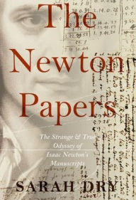 Title: The Newton Papers: The Strange and True Odyssey of Isaac Newton's Manuscripts, Author: Sarah Dry