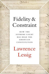 Title: Fidelity & Constraint: How the Supreme Court Has Read the American Constitution, Author: Lawrence Lessig