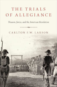Title: The Trials of Allegiance: Treason, Juries, and the American Revolution, Author: Carlton F.W. Larson