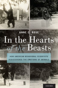 Title: In the Hearts of the Beasts: How American Behavioral Scientists Rediscovered the Emotions of Animals, Author: Anne C. Rose