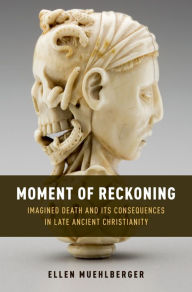 Title: Moment of Reckoning: Imagined Death and Its Consequences in Late Ancient Christianity, Author: Ellen Muehlberger